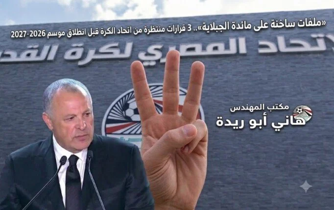 ملفات مهمة على مائدة الجبلاية مع اقتراب موعد صدور 3 قرارات حاسمة من اتحاد الكرة