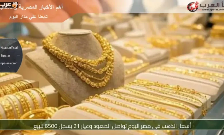 ارتفاع جديد في أسعار الذهب بمصر وعيار 21 يصل إلى 6500 جنيه للبيع