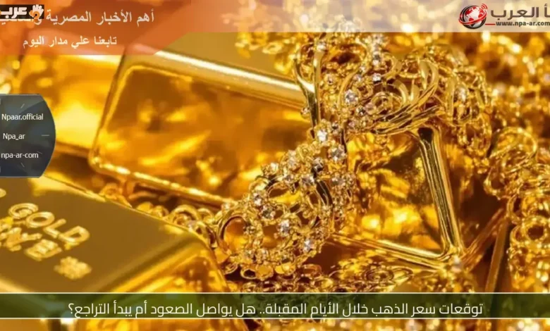 ماذا ينتظر سعر الذهب في الأيام القادمة هل يواصل الصعود أم يهبط؟